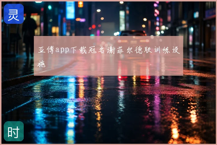 亚傅app下载冠名谢菲尔德联训练设施