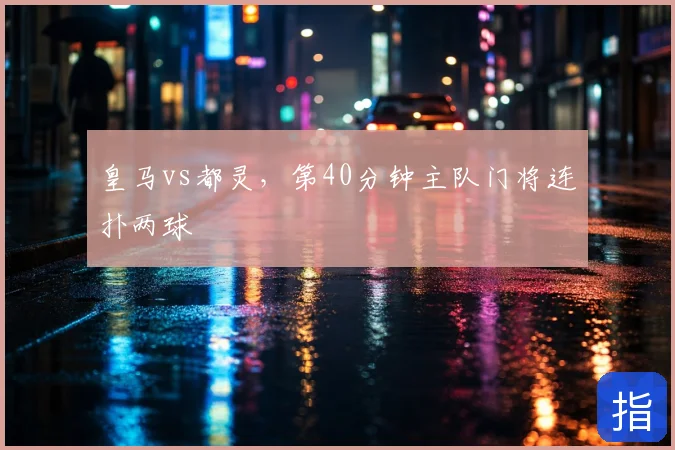 皇马vs都灵,第40分钟主队门将连扑两球