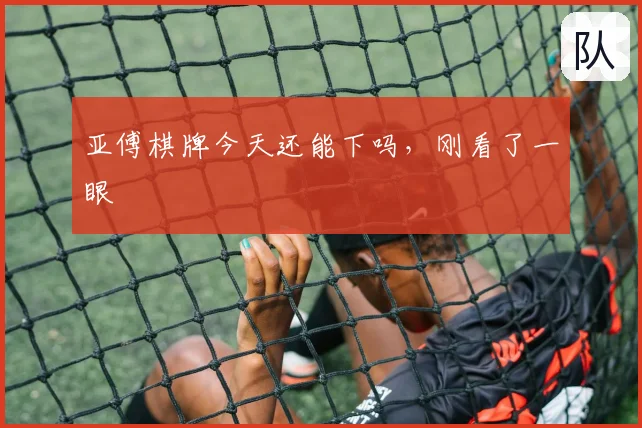 亚傅棋牌今天还能下吗,刚看了一眼