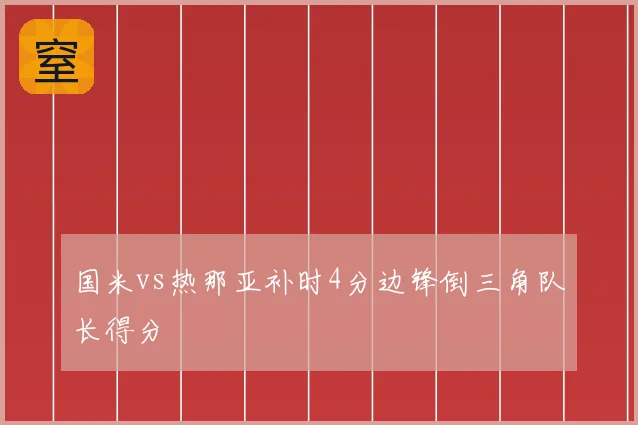 国米vs热那亚补时4分边锋倒三角队长得分