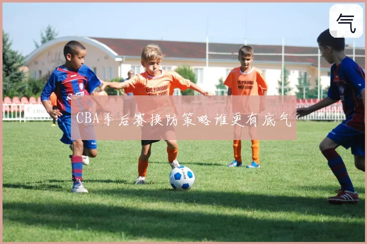 CBA季后赛换防策略谁更有底气