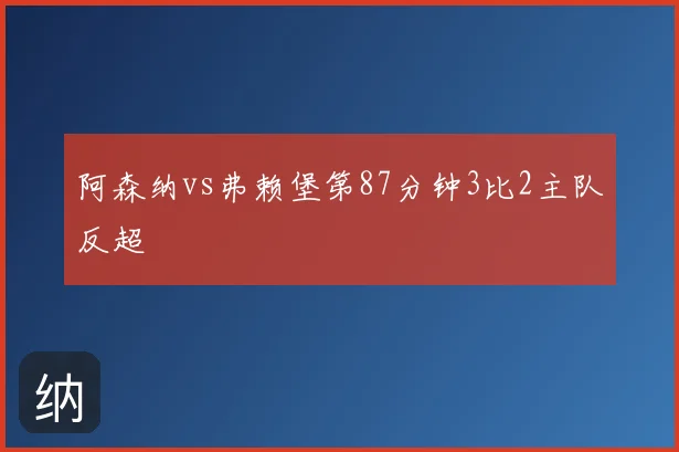 阿森纳vs弗赖堡第87分钟3比2主队反超