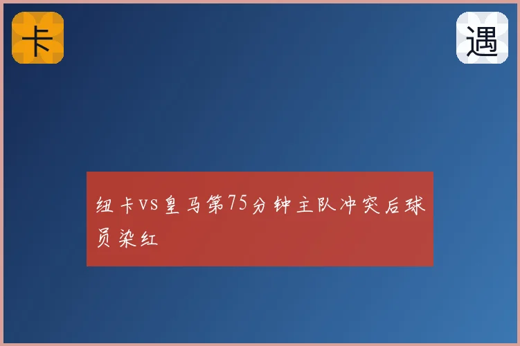 纽卡vs皇马第75分钟主队冲突后球员染红