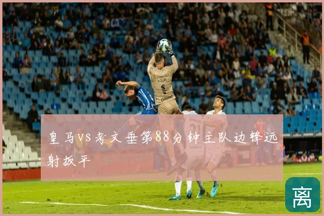 皇马vs考文垂第88分钟主队边锋远射扳平
