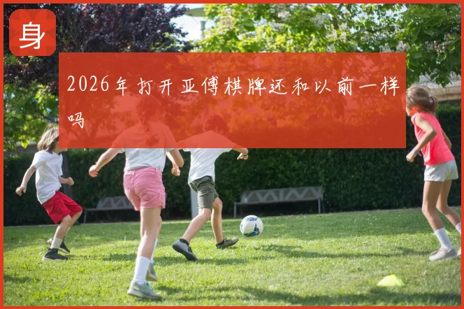 2026年打开亚傅棋牌还和以前一样吗