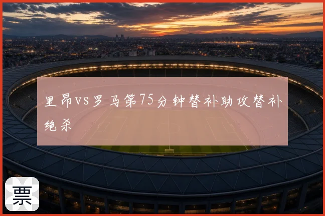 里昂vs罗马第75分钟替补助攻替补绝杀