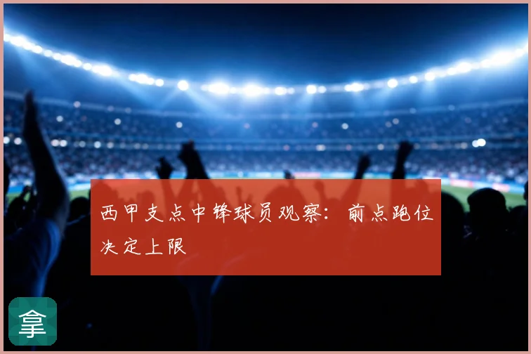 西甲支点中锋球员观察:前点跑位决定上限